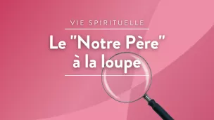 Le "Notre Père" à la loupe